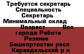 Требуется секретарь › Специальность ­ Секретарь  › Минимальный оклад ­ 38 500 › Возраст ­ 20 - Все города Работа » Резюме   . Башкортостан респ.,Караидельский р-н